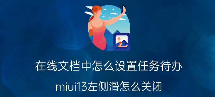 在线文档中怎么设置任务待办 miui13左侧滑怎么关闭？